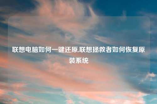 联想电脑如何一键还原,联想拯救者如何恢复原装系统