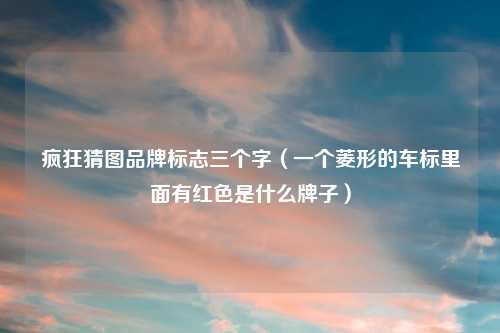 疯狂猜图品牌标志三个字（一个菱形的车标里面有红色是什么牌子）