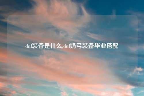 dnf装备是什么,dnf奶弓装备毕业搭配