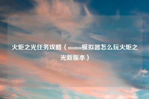 火炬之光任务攻略（mumu模拟器怎么玩火炬之光新版本）