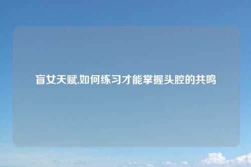 盲女天赋,如何练习才能掌握头腔的共鸣