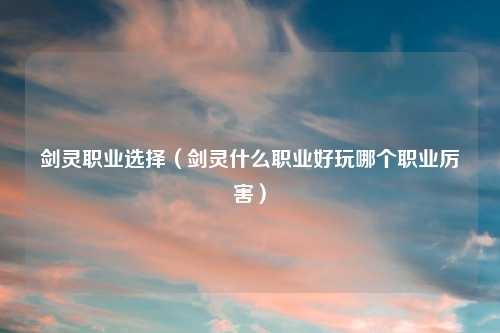 剑灵职业选择（剑灵什么职业好玩哪个职业厉害）