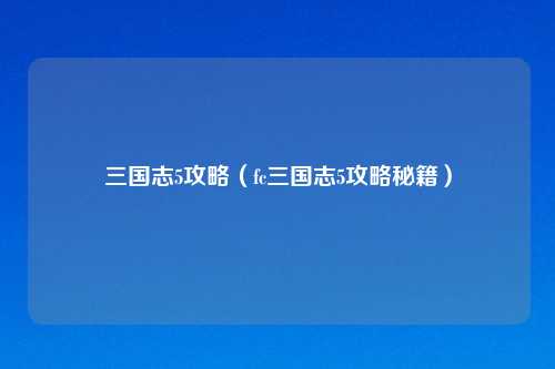 三国志5攻略（fc三国志5攻略秘籍）