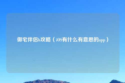 御宅伴侣h攻略（iOS有什么有意思的app）