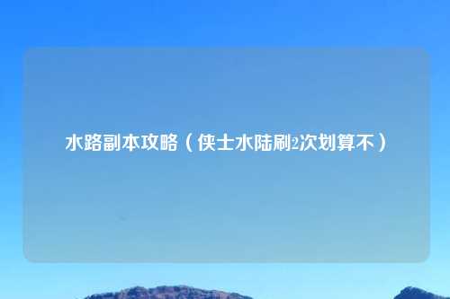 水路副本攻略（侠士水陆刷2次划算不）
