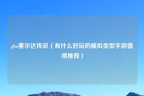 gba塞尔达传说（有什么好玩的模拟类型手游值得推荐）