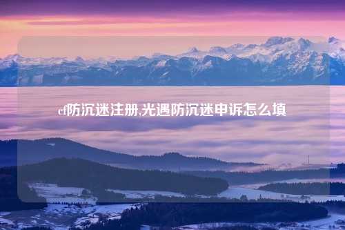 cf防沉迷注册,光遇防沉迷申诉怎么填