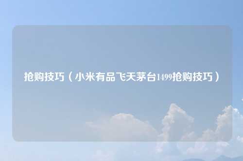 抢购技巧（小米有品飞天茅台1499抢购技巧）