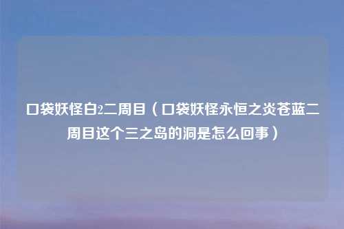 口袋妖怪白2二周目（口袋妖怪永恒之炎苍蓝二周目这个三之岛的洞是怎么回事）