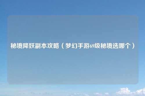 秘境降妖副本攻略（梦幻手游69级秘境选哪个）