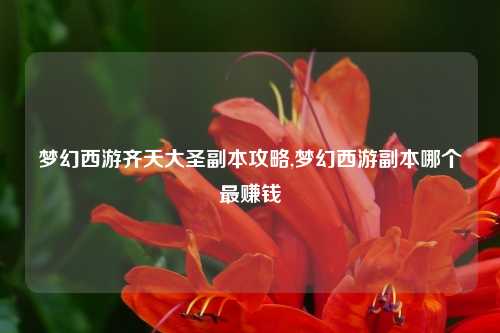 梦幻西游齐天大圣副本攻略,梦幻西游副本哪个最赚钱
