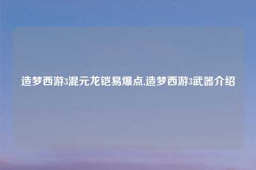 造梦西游3混元龙铠易爆点,造梦西游3武器介绍