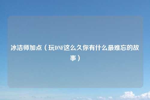 冰洁师加点（玩DNF这么久你有什么最难忘的故事）