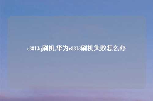 c8813q刷机,华为c8813刷机失败怎么办