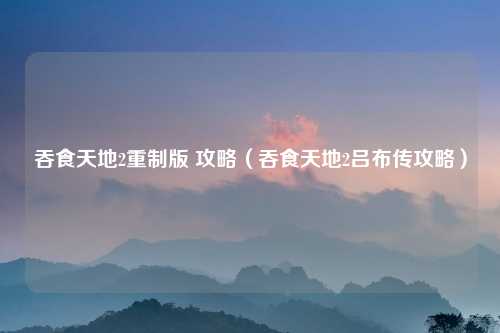 吞食天地2重制版 攻略（吞食天地2吕布传攻略）