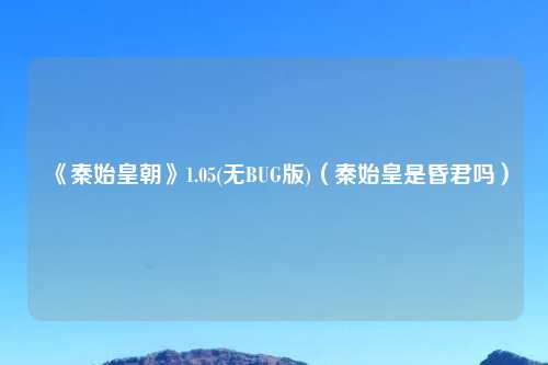 《秦始皇朝》1.05(无BUG版)（秦始皇是昏君吗）