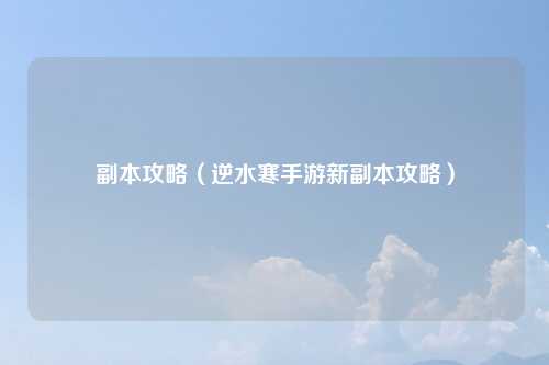 副本攻略（逆水寒手游新副本攻略）