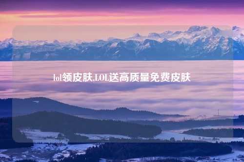 lol领皮肤,LOL送高质量免费皮肤