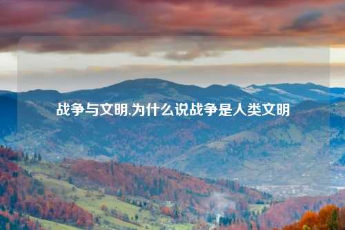 战争与文明,为什么说战争是人类文明