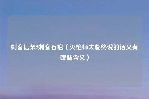 刺客信条2刺客石棺（灭绝师太临终说的话又有哪些含义）
