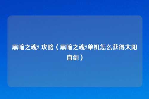 黑暗之魂2 攻略（黑暗之魂2单机怎么获得太阳直剑）