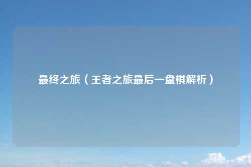 最终之旅（王者之旅最后一盘棋解析）