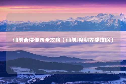 仙剑奇侠传四全攻略（仙剑3魔剑养成攻略）