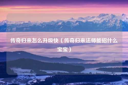 传奇归来怎么升级快（传奇归来法师能招什么宝宝）