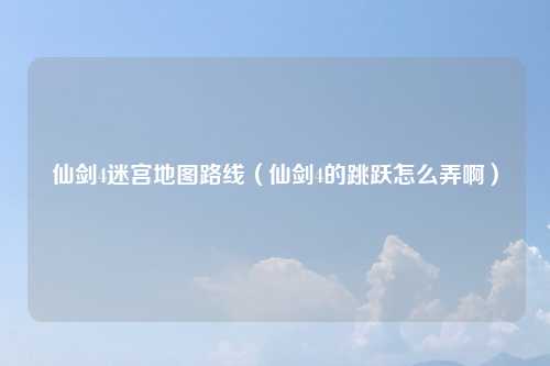 仙剑4迷宫地图路线（仙剑4的跳跃怎么弄啊）