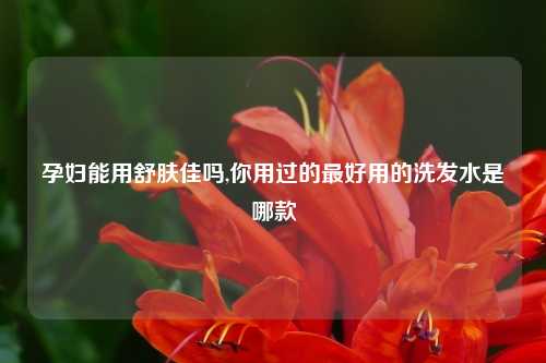 孕妇能用舒肤佳吗,你用过的最好用的洗发水是哪款