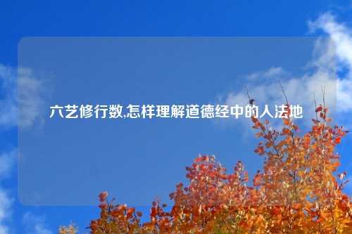 六艺修行数,怎样理解道德经中的人法地