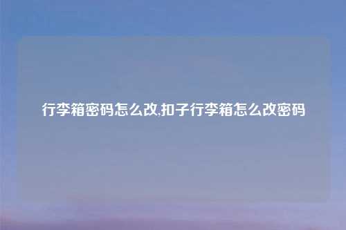 行李箱密码怎么改,扣子行李箱怎么改密码