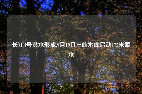 长江4号洪水形成,9月19日三峡水库启动175米蓄水