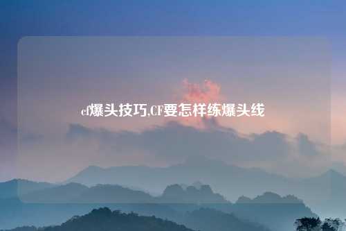 cf爆头技巧,CF要怎样练爆头线