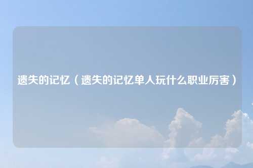 遗失的记忆（遗失的记忆单人玩什么职业厉害）