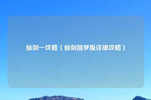 仙剑一攻略（仙剑圆梦版详细攻略）