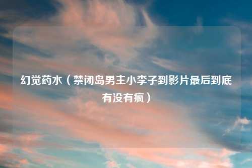 幻觉药水（禁闭岛男主小李子到影片最后到底有没有疯）