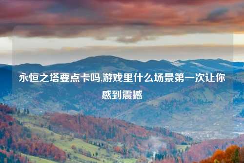 永恒之塔要点卡吗,游戏里什么场景第一次让你感到震撼