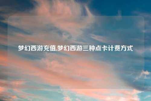 梦幻西游充值,梦幻西游三种点卡计费方式