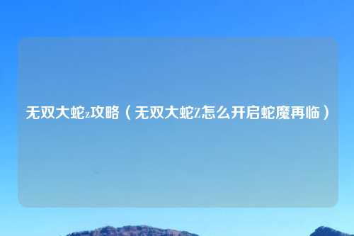 无双大蛇z攻略（无双大蛇Z怎么开启蛇魔再临）