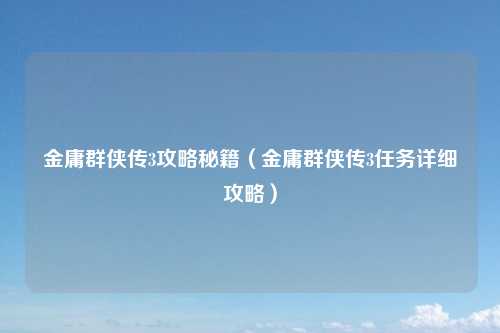 金庸群侠传3攻略秘籍（金庸群侠传3任务详细攻略）