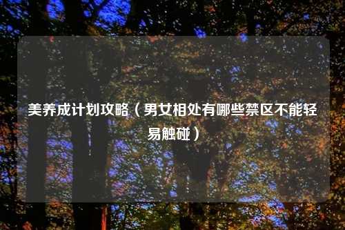 美养成计划攻略（男女相处有哪些禁区不能轻易触碰）