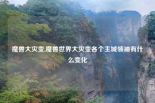 魔兽大灾变,魔兽世界大灾变各个主城领袖有什么变化