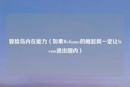 冒险岛内在能力（如果WeGame的崛起就一定让Steam退出国内）