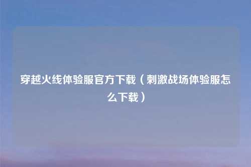 穿越火线体验服官方下载（刺激战场体验服怎么下载）