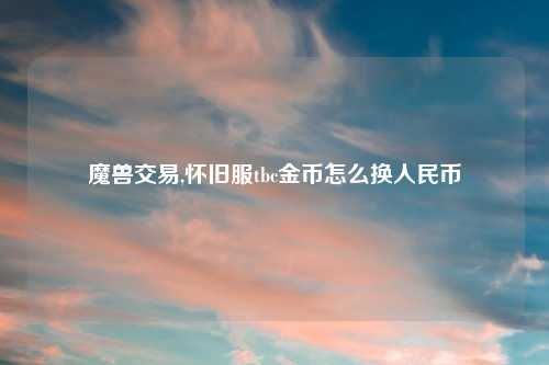 魔兽交易,怀旧服tbc金币怎么换人民币
