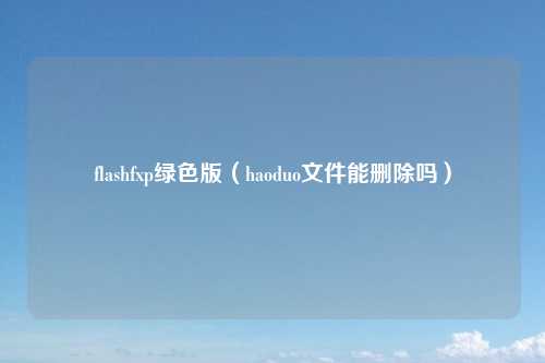 flashfxp绿色版（haoduo文件能删除吗）