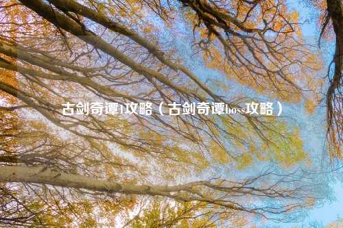 古剑奇谭1攻略（古剑奇谭boss攻略）