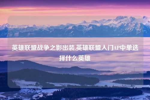 英雄联盟战争之影出装,英雄联盟入门AP中单选择什么英雄