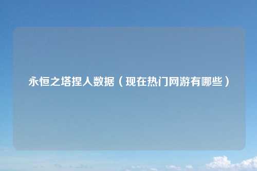 永恒之塔捏人数据（现在热门网游有哪些）